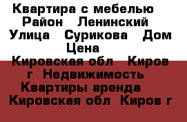 Квартира с мебелью  › Район ­ Ленинский › Улица ­ Сурикова › Дом ­ 171 › Цена ­ 10 000 - Кировская обл., Киров г. Недвижимость » Квартиры аренда   . Кировская обл.,Киров г.